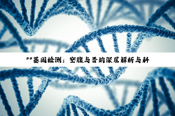 **基因检测：空腹与否的深层解析与科学准备**