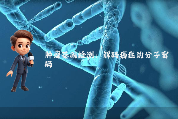 肿瘤基因检测：解码癌症的分子密码