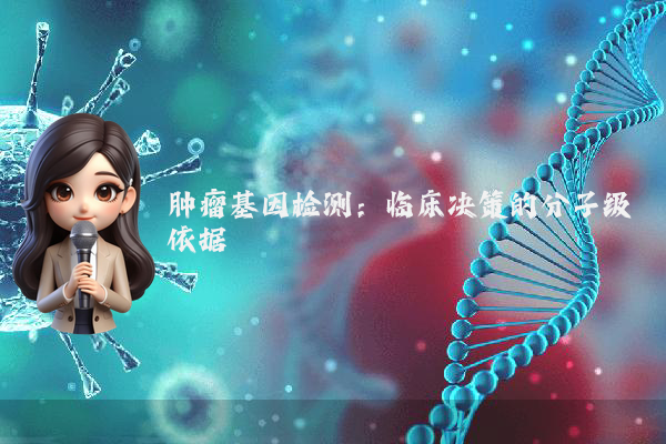 肿瘤基因检测：临床决策的分子级依据
