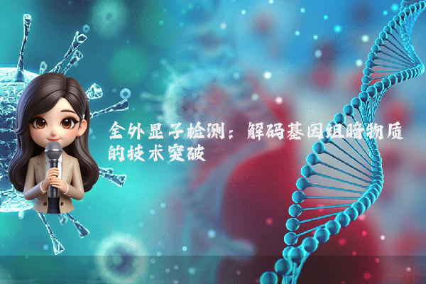全外显子检测：解码基因组暗物质的技术突破