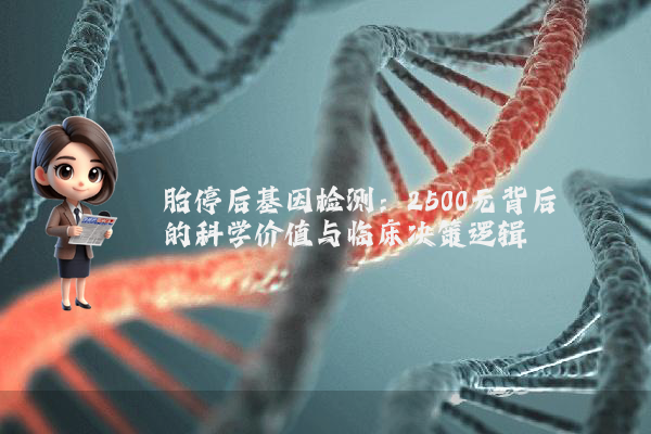 胎停后基因检测：2500元背后的科学价值与临床决策逻辑