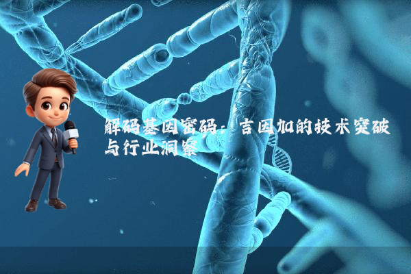 解码基因密码：吉因加的技术突破与行业洞察
